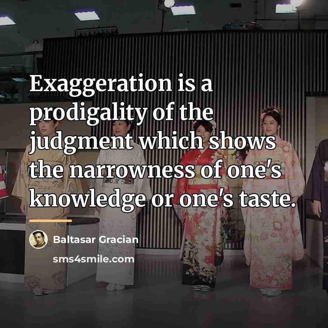 “Exaggeration is a prodigality of the judgment which shows the…” quote by Baltasar Gracian