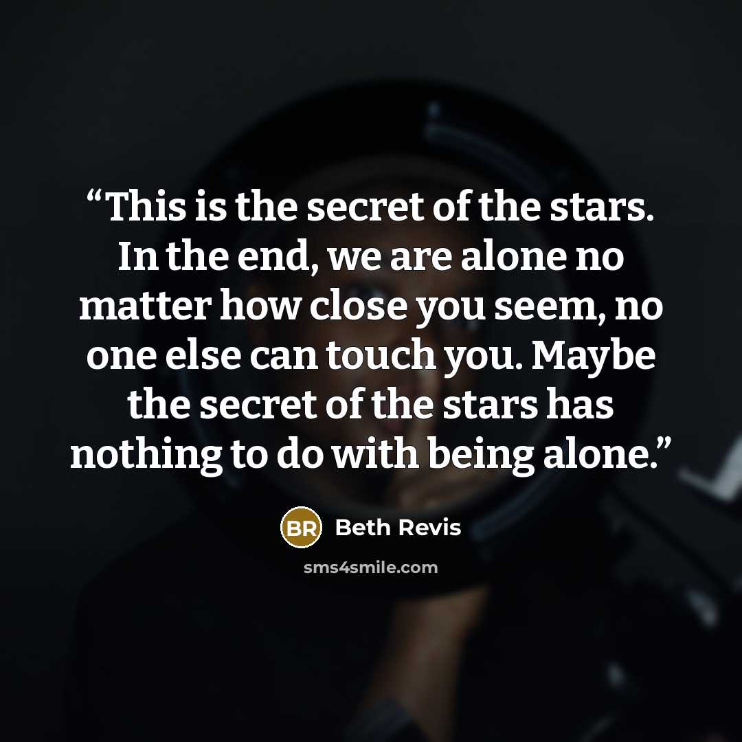 “This is the secret of the stars. In the end, we are alone no matter how close you seem, no one else can touch you. Maybe the secret of the stars has nothing to do with being alone.” quote by Beth Revis