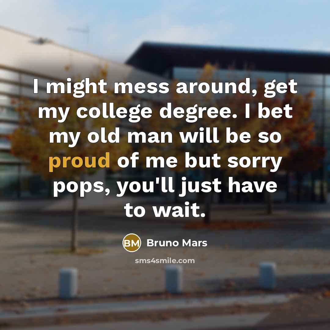 “I might mess around, get my college degree. I bet my old man will be so proud of me but sorry pops, you'll just have to wait.” quote by Bruno Mars