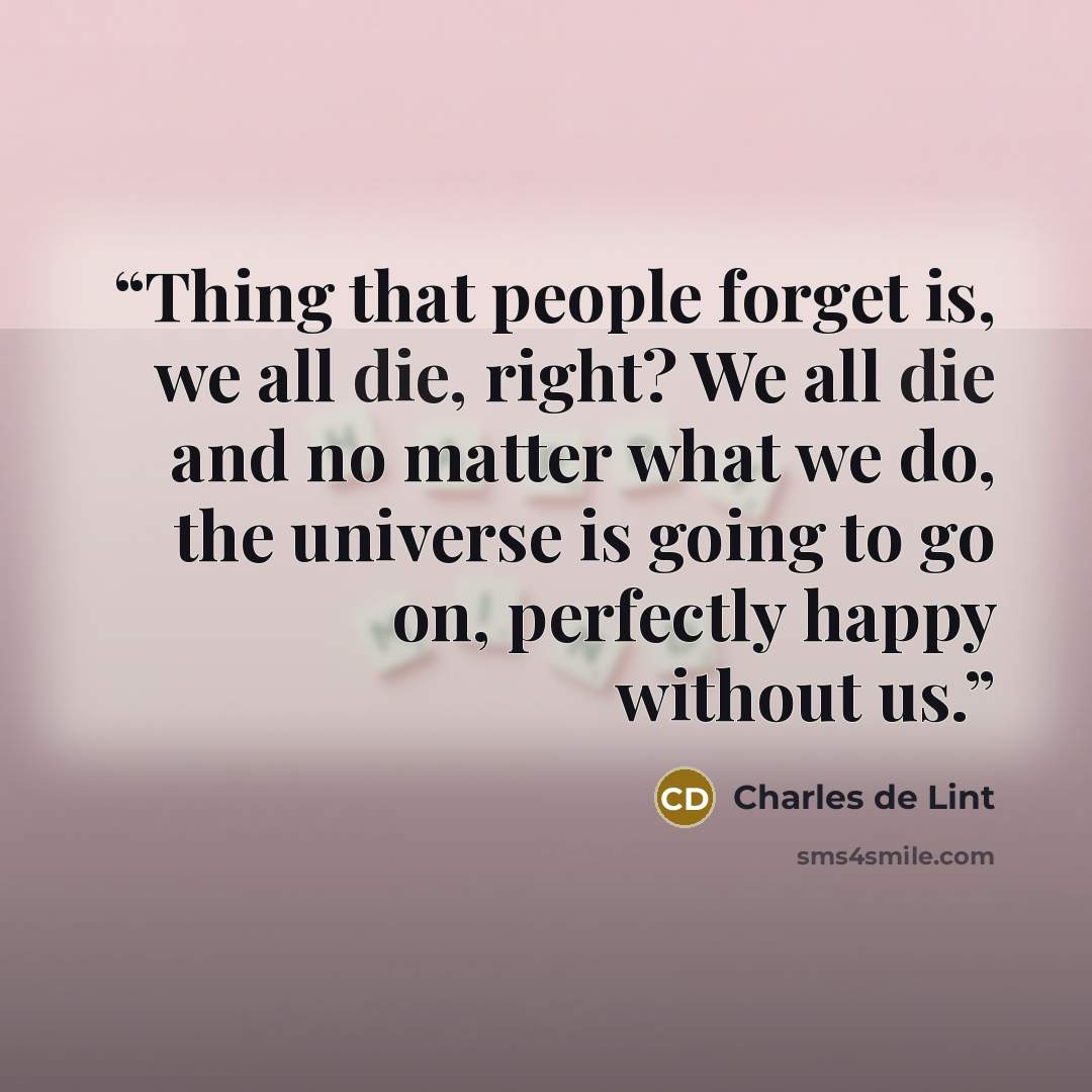 “Thing that people forget is, we all die, right? We all die and no matter what we do, the universe is going to go on, perfectly happy without us.” quote by Charles de Lint