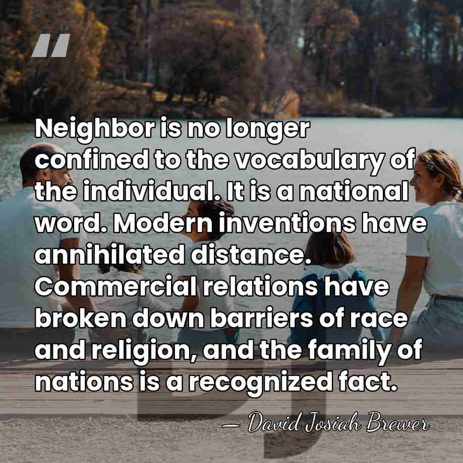 Neighbor is no longer confined to the vocabulary of the individual. It&hellip; - David Josiah Brewer
