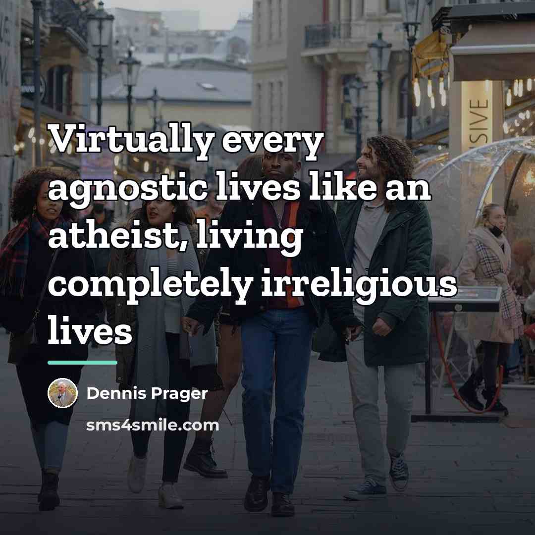 “Virtually every agnostic lives like an atheist, living completely irreligious…” quote by Dennis Prager