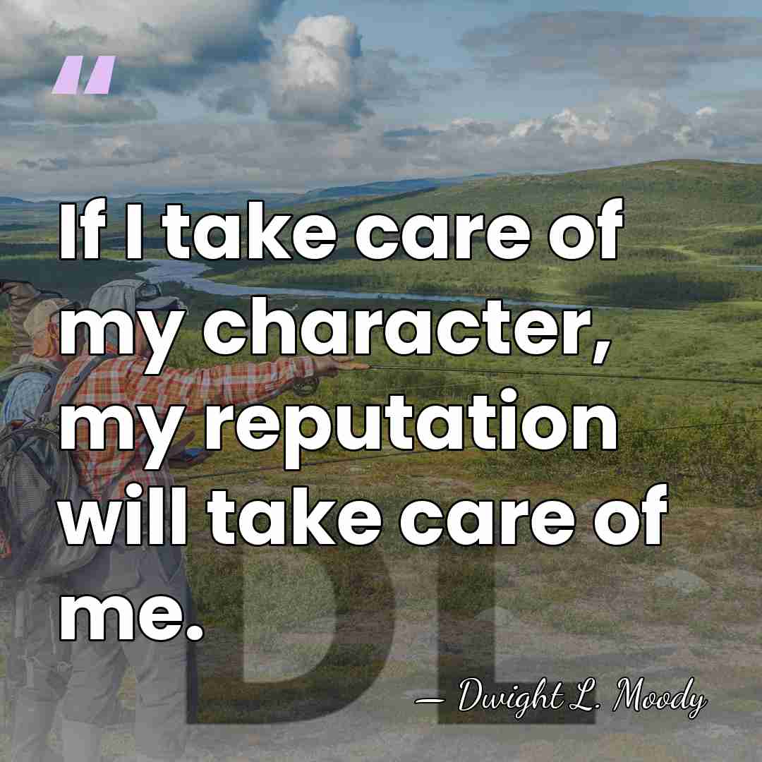 If I take care of my character, my reputation will take care&hellip; - Dwight L. Moody