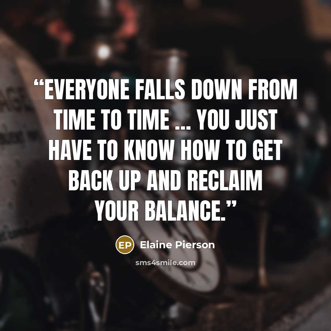 “Everyone falls down from time to time ... you just have to know how to get back up and reclaim your balance.” quote by Elaine Pierson