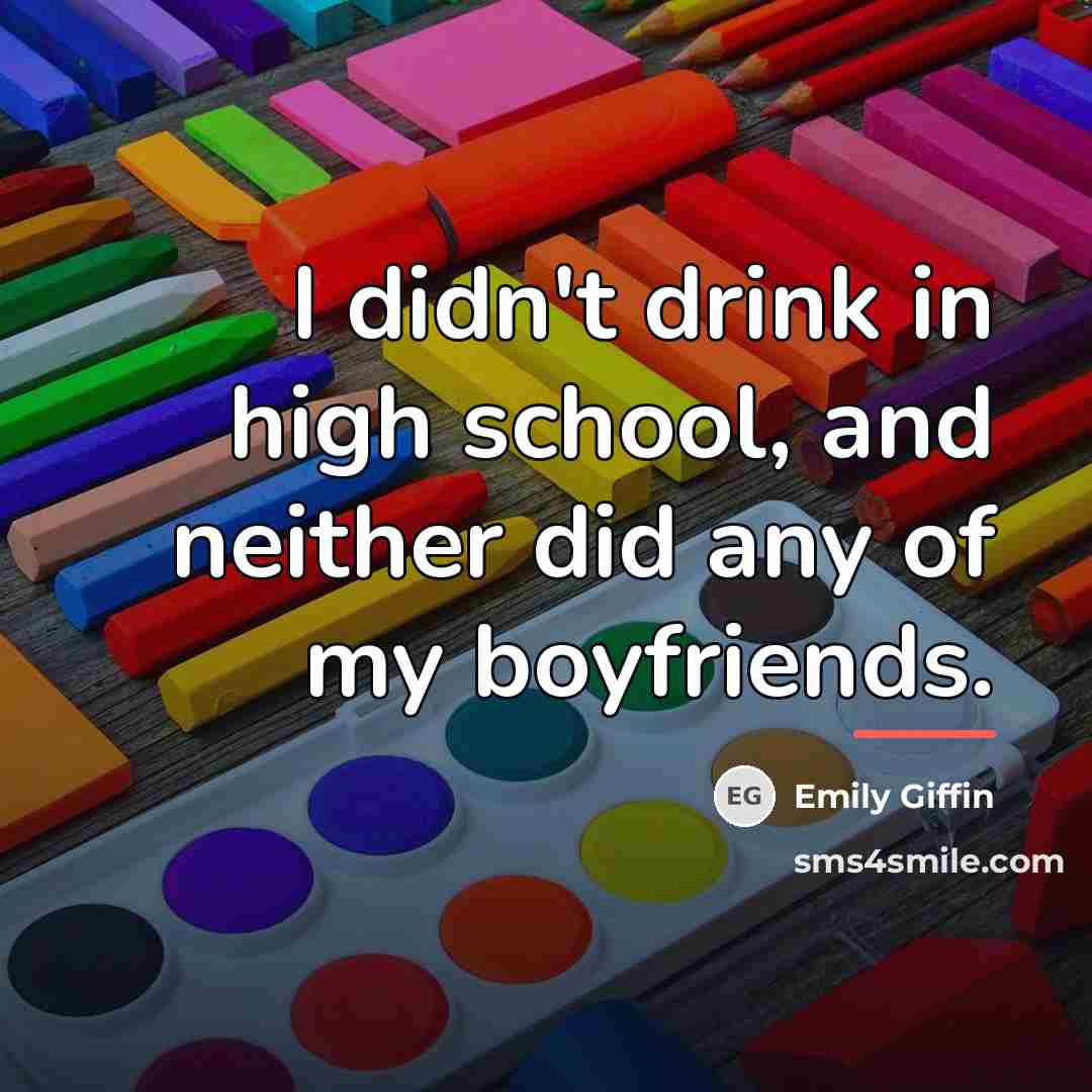 “I didn't drink in high school, and neither did any…” quote by Emily Giffin