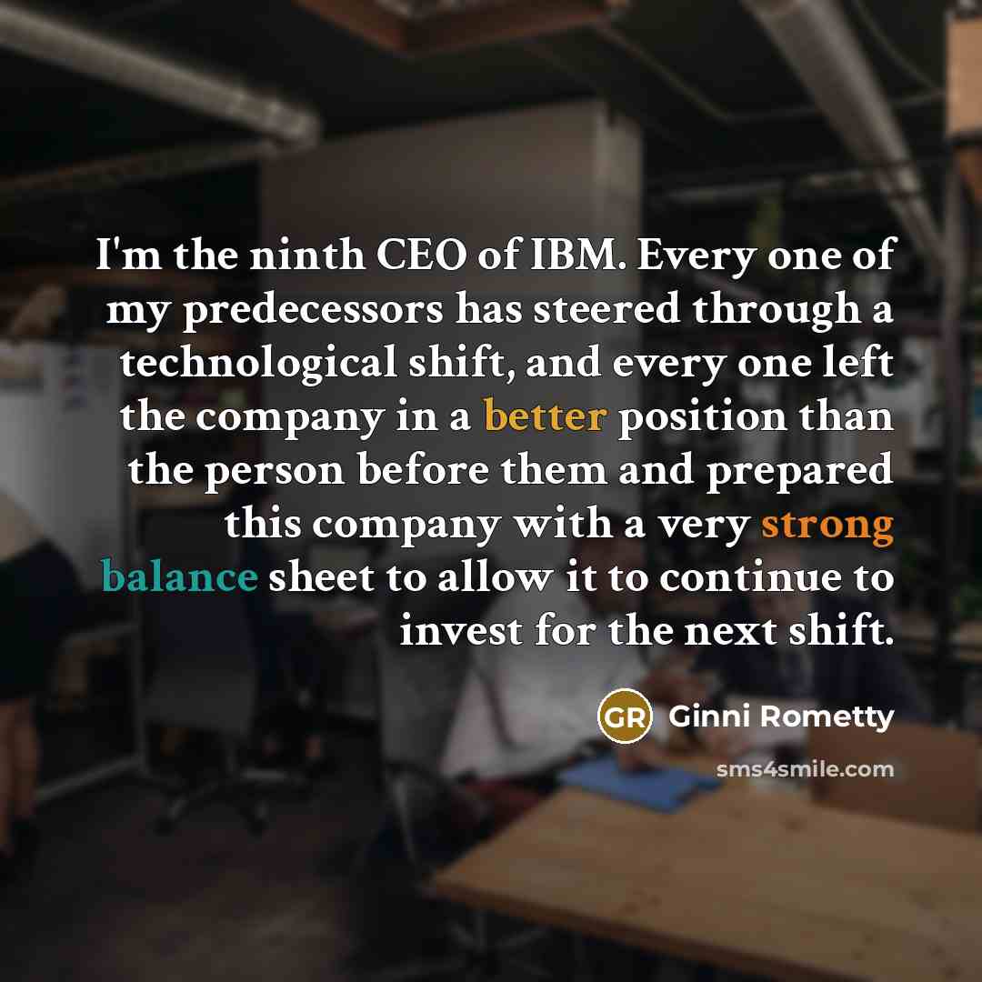 “I'm the ninth CEO of IBM. Every one of my…” quote by Ginni Rometty