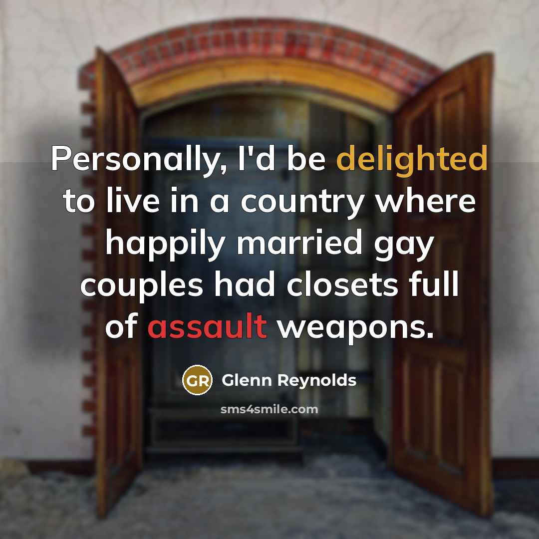 “Personally, I'd be delighted to live in a country where happily married gay couples had closets full of assault weapons.” quote by Glenn Reynolds