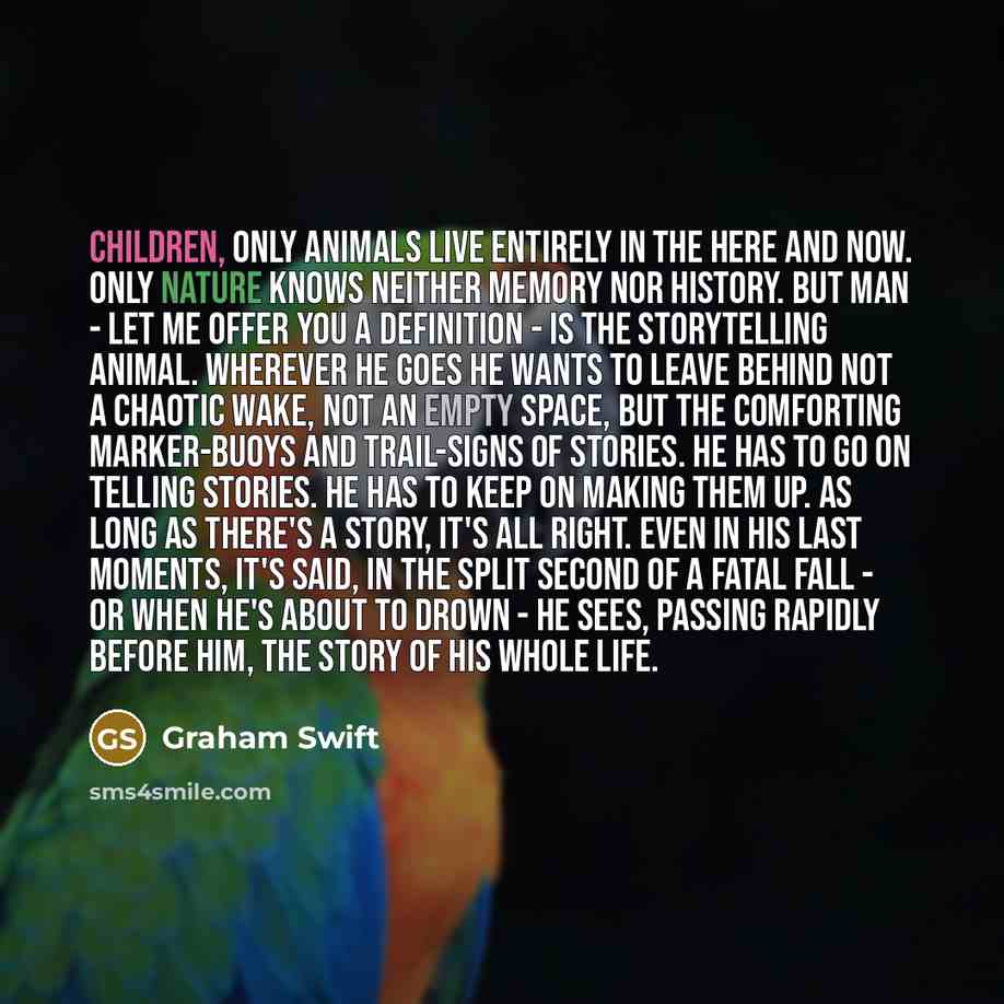 “Children, only animals live entirely in the Here and Now.…” quote by Graham Swift