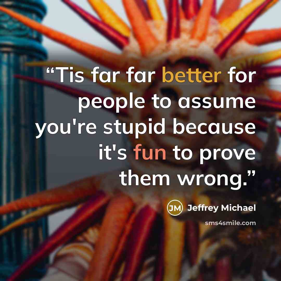 “Tis far far better for people to assume you're stupid because it's fun to prove them wrong.” quote by Jeffrey Michael