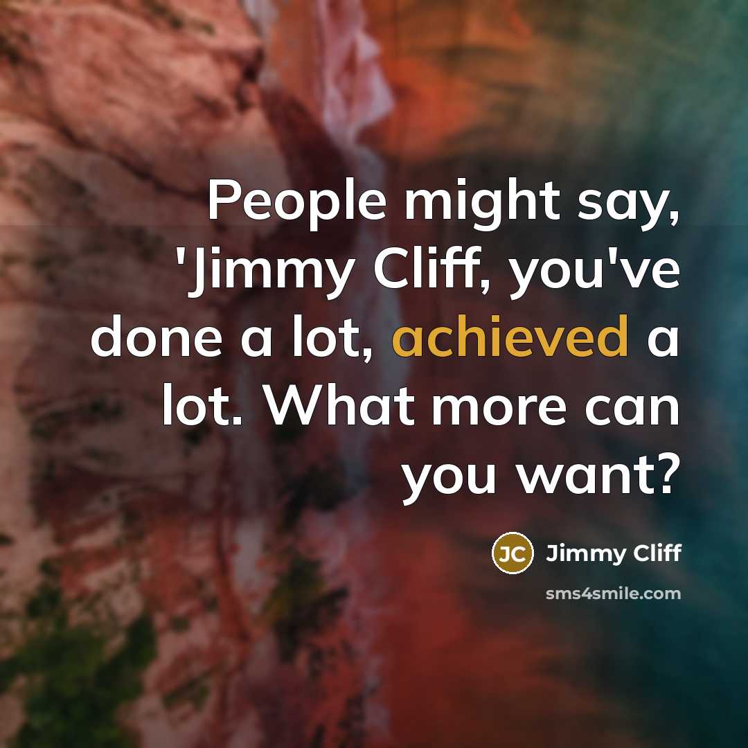 “People might say, 'Jimmy Cliff, you've done a lot, achieved a lot. What more can you want?” quote by Jimmy Cliff