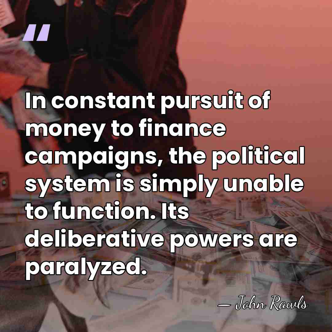 In constant pursuit of money to finance campaigns, the political system is&hellip; - John Rawls