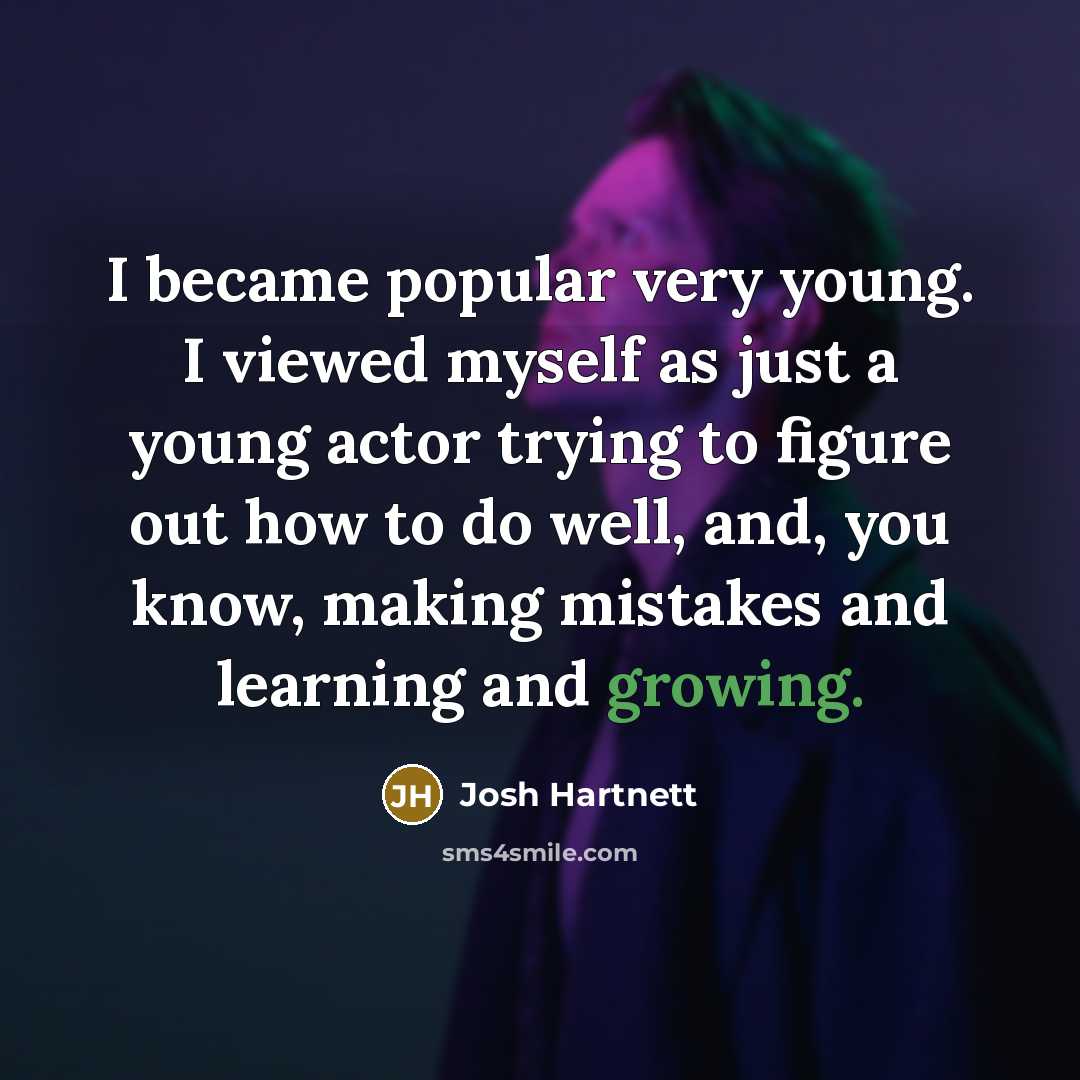 “I became popular very young. I viewed myself as just a young actor trying to figure out how to do well, and, you know, making mistakes and learning and growing.” quote by Josh Hartnett