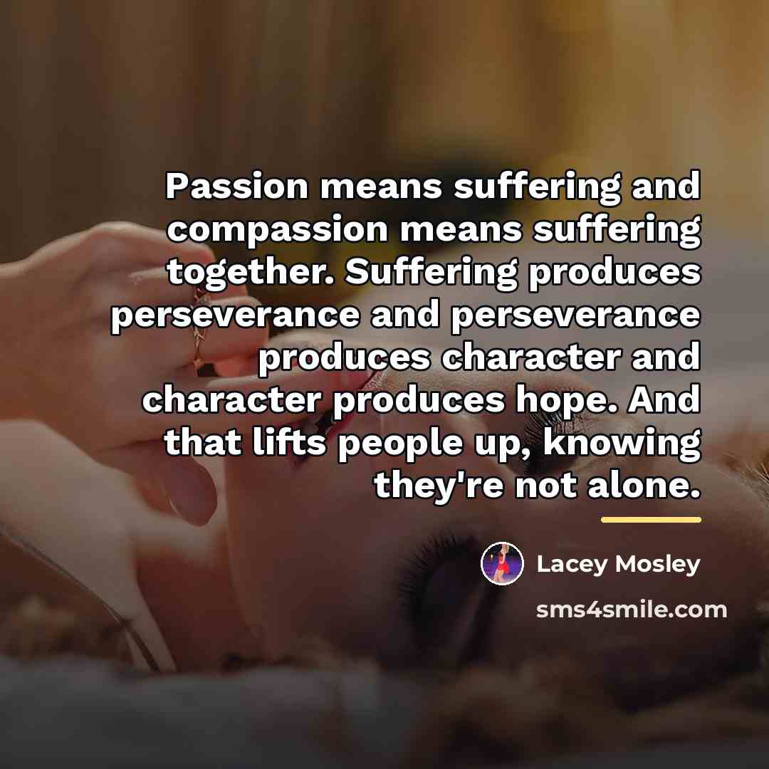 “Passion means suffering and compassion means suffering together. Suffering produces…” quote by Lacey Mosley