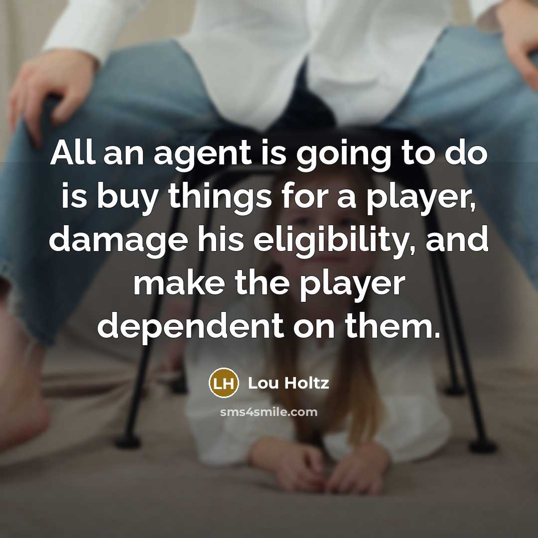 “All an agent is going to do is buy things for a player, damage his eligibility, and make the player dependent on them.” quote by Lou Holtz
