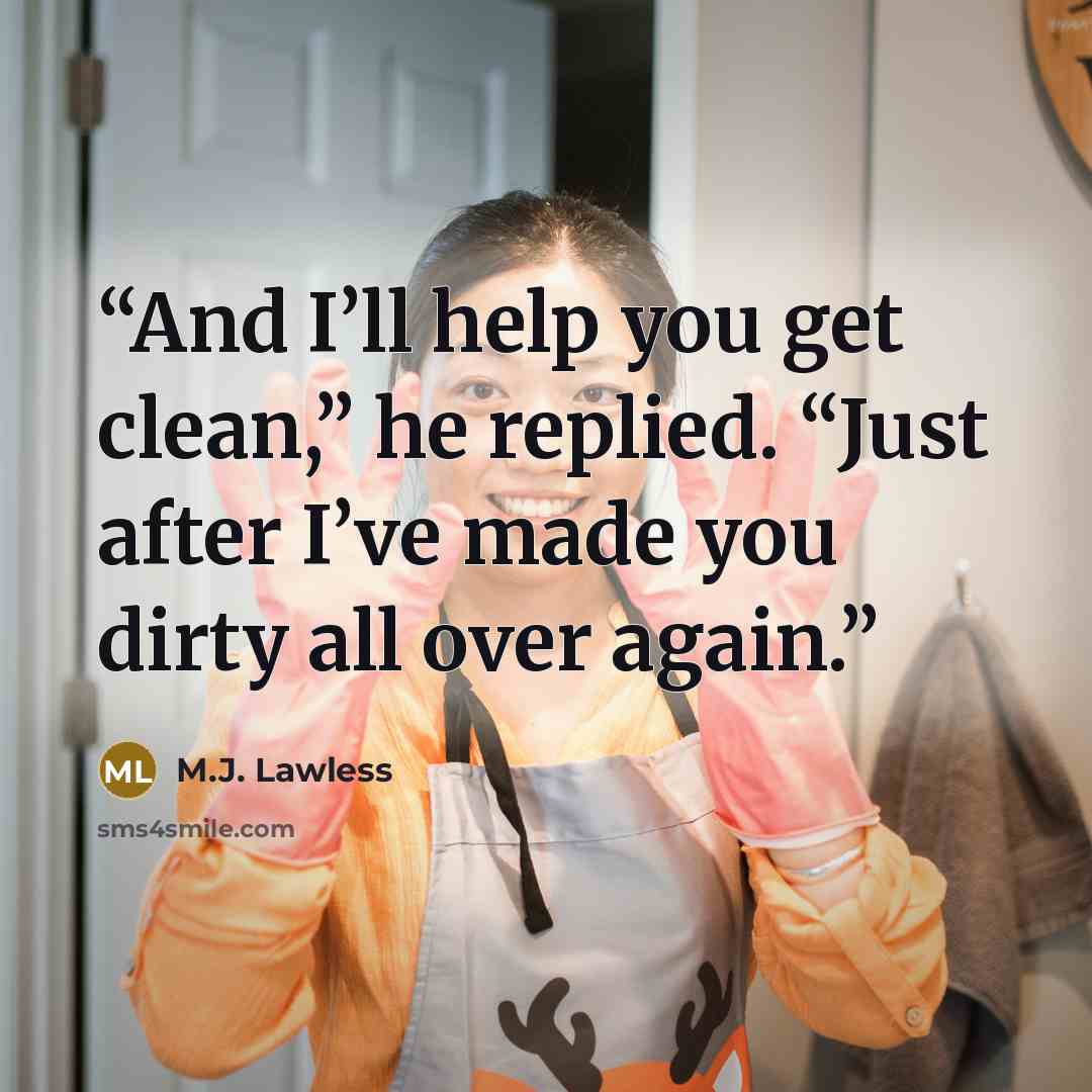 “And I’ll help you get clean,” he replied. “Just after I’ve made you dirty all over again.” quote by M.J. Lawless