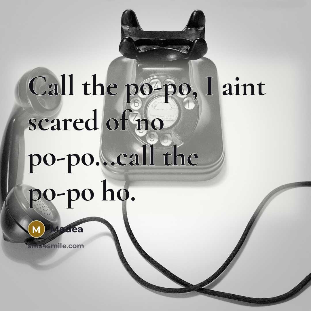 “Call the po-po, I aint scared of no po-po...call the…” quote by Madea