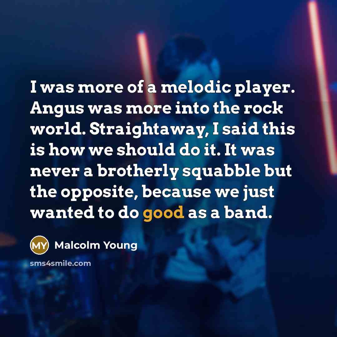 “I was more of a melodic player. Angus was more into the rock world. Straightaway, I said this is how we should do it. It was never a brotherly squabble but the opposite, because we just wanted to do good as a band.” quote by Malcolm Young