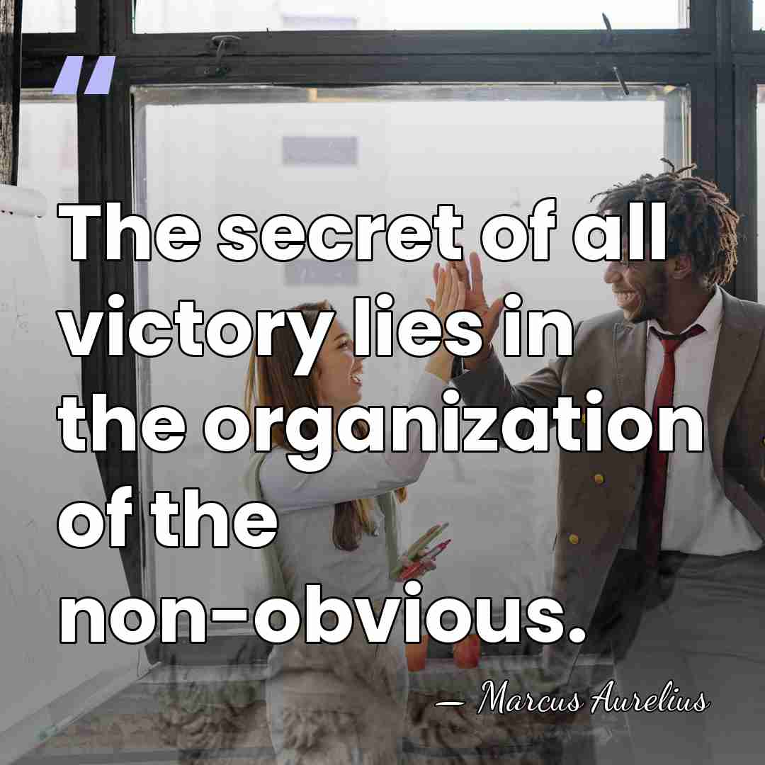 The secret of all victory lies in the organization of the non-obvious. - Marcus Aurelius