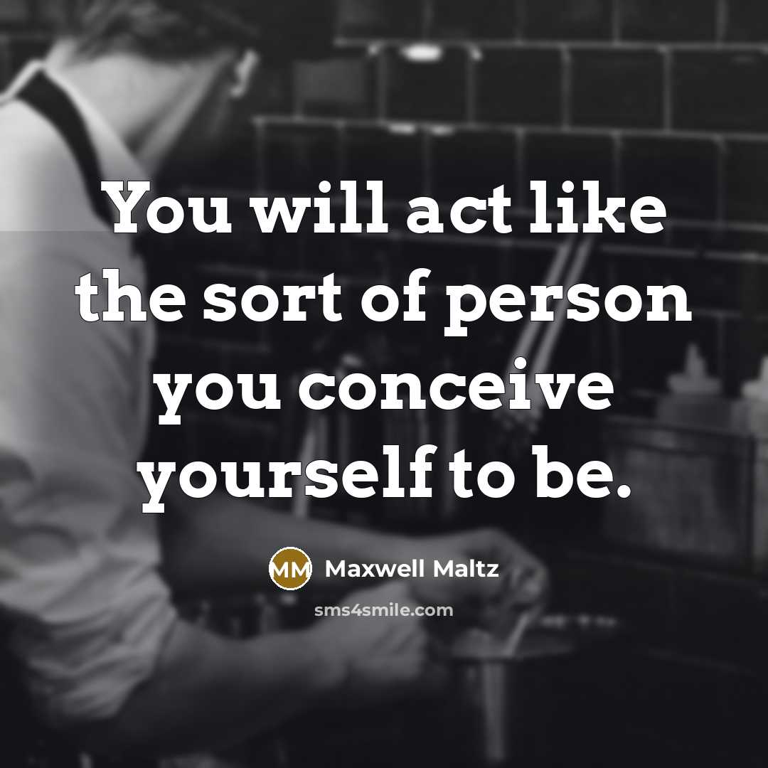 “You will act like the sort of person you conceive…” quote by Maxwell Maltz