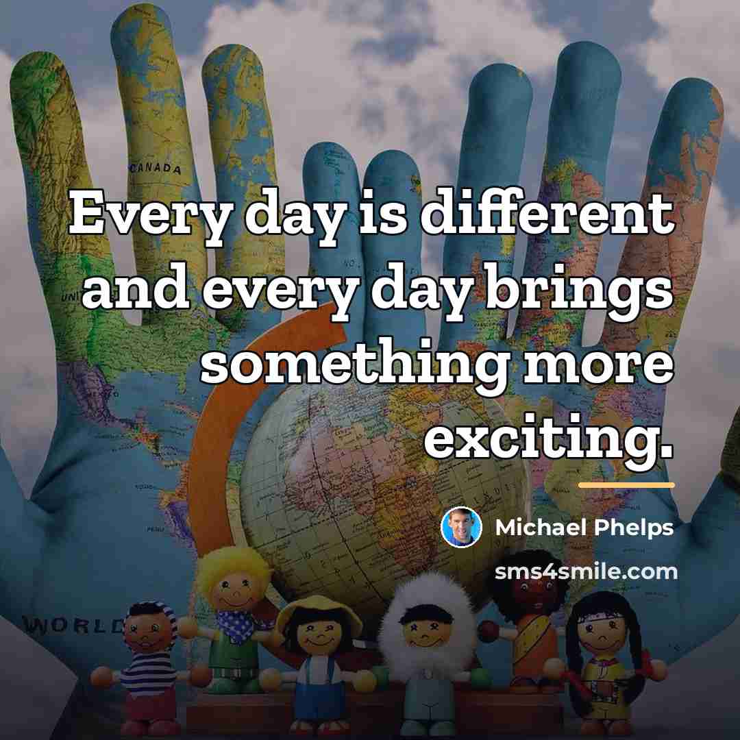 “Every day is different and every day brings something more…” quote by Michael Phelps