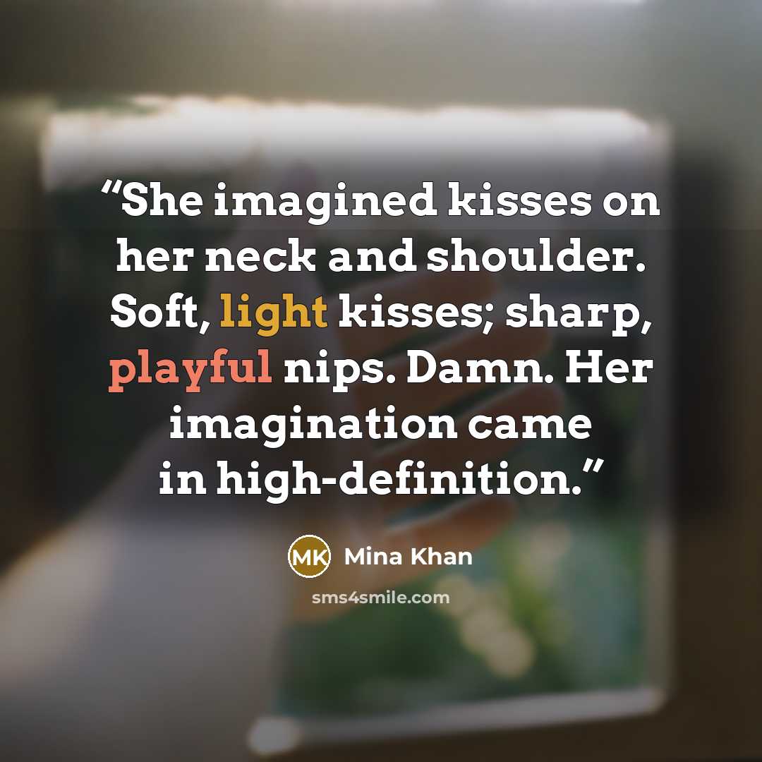 “She imagined kisses on her neck and shoulder. Soft, light kisses; sharp, playful nips. Damn. Her imagination came in high-definition.” quote by Mina Khan