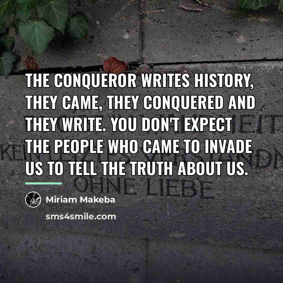 “The conqueror writes history, they came, they conquered and they…” quote by Miriam Makeba