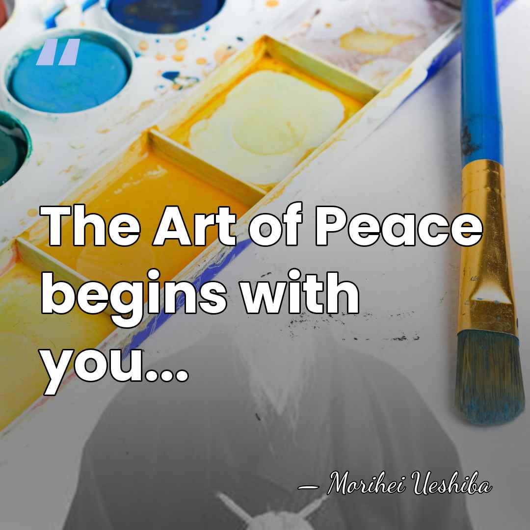 The Art of Peace begins with you... - Morihei Ueshiba