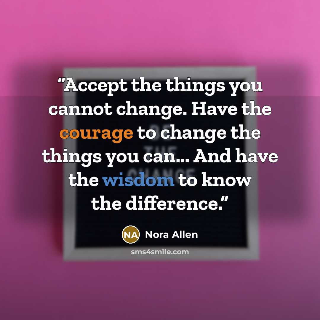 “Accept the things you cannot change. Have the courage to change the things you can... And have the wisdom to know the difference.” quote by Nora Allen