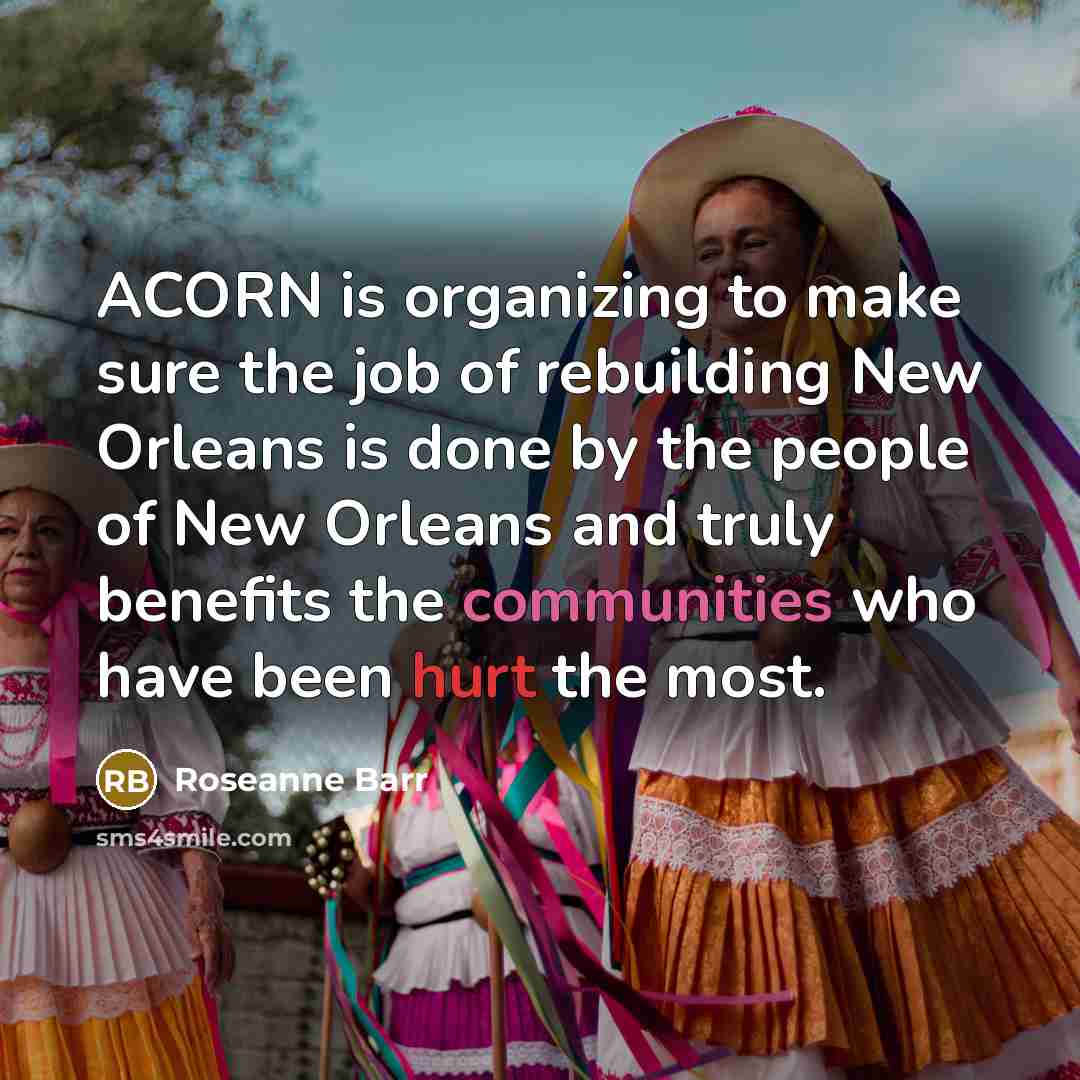 “ACORN is organizing to make sure the job of rebuilding New Orleans is done by the people of New Orleans and truly benefits the communities who have been hurt the most.” quote by Roseanne Barr