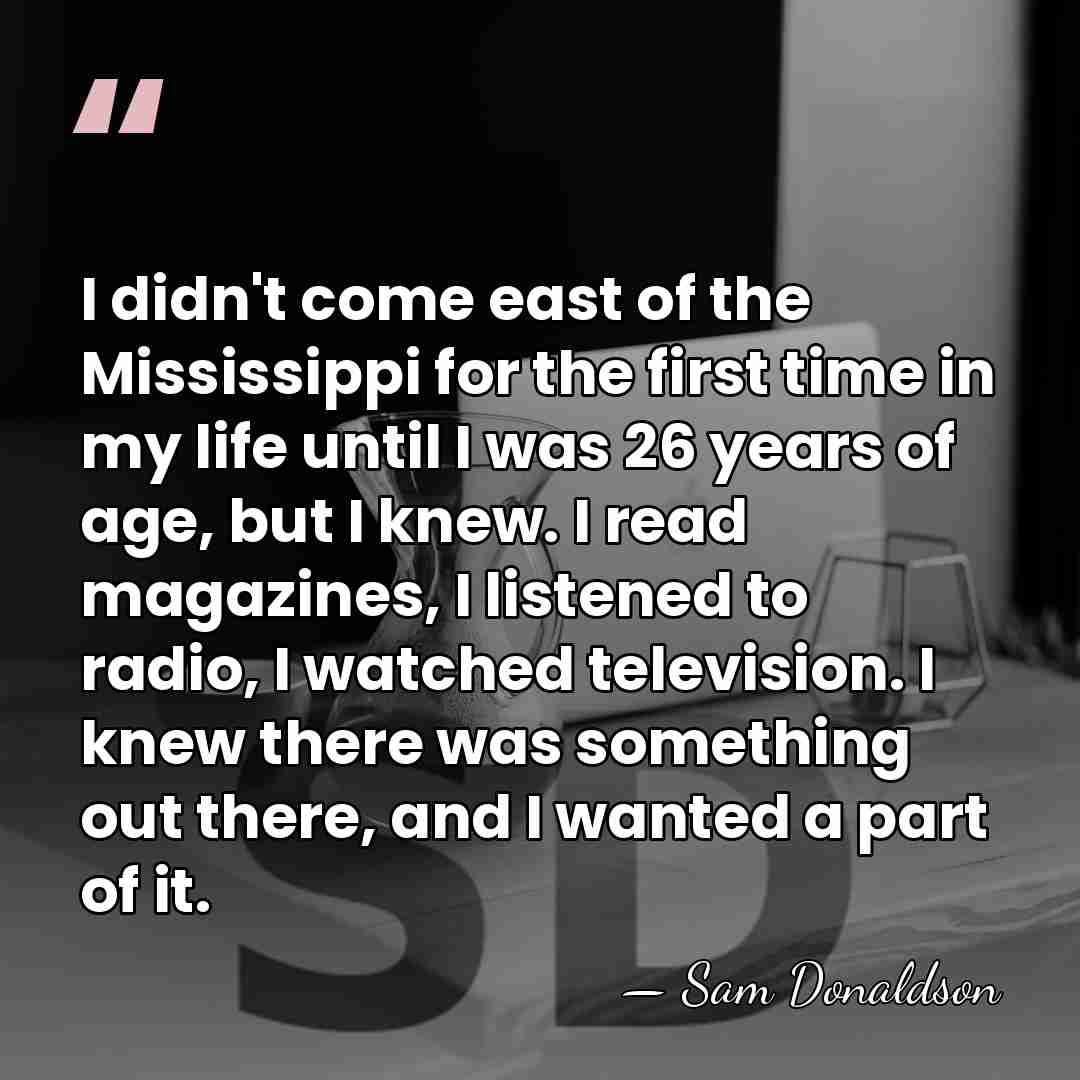 I didn't come east of the Mississippi for the first time in&hellip; - Sam Donaldson