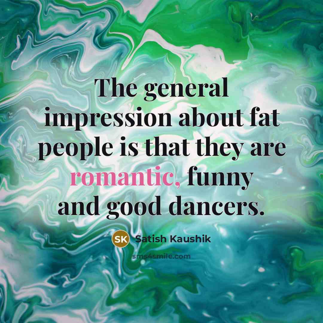 “The general impression about fat people is that they are…” quote by Satish Kaushik