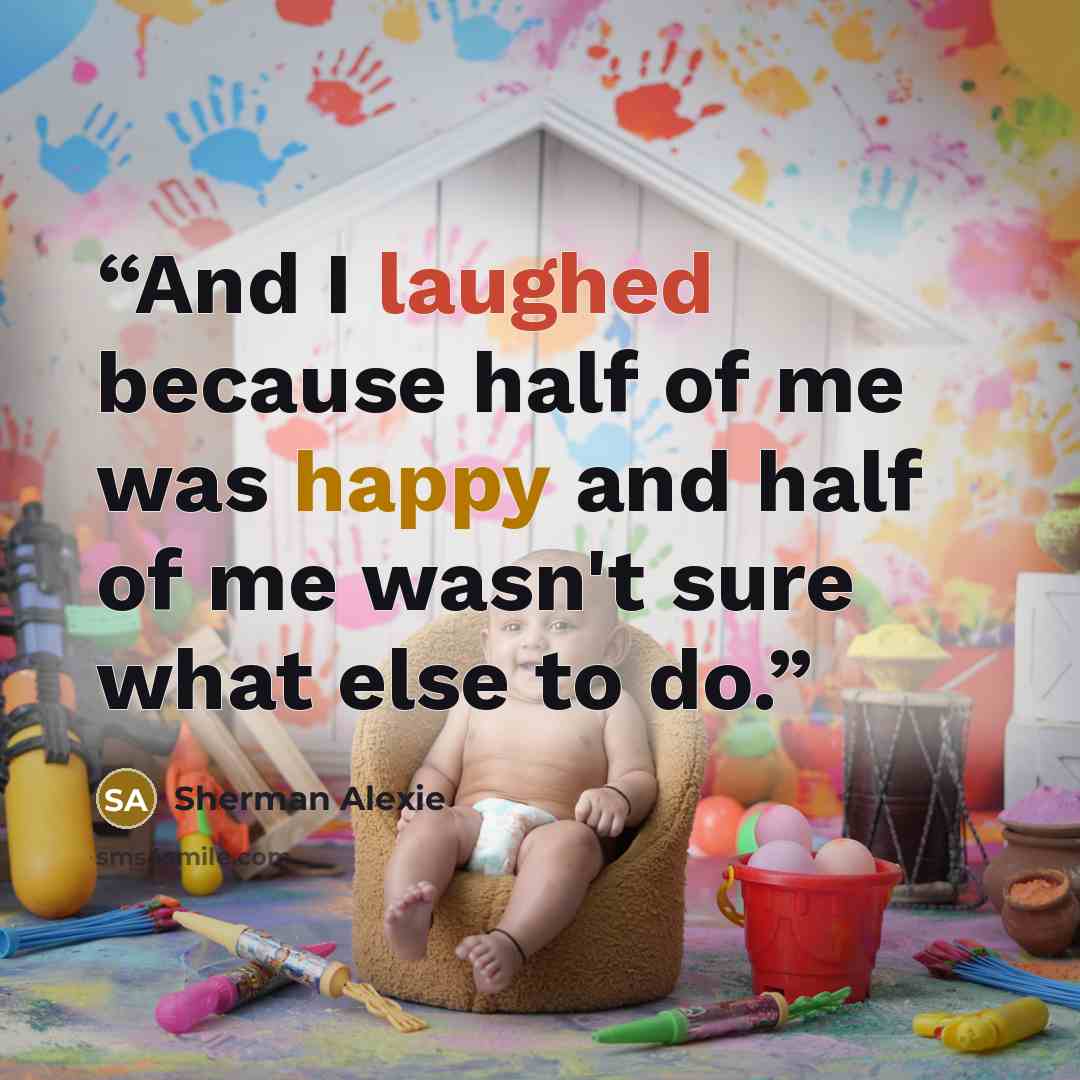 “And I laughed because half of me was happy and half of me wasn't sure what else to do.” quote by Sherman Alexie