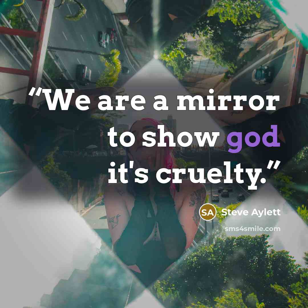 “We are a mirror to show god it's cruelty.” quote by Steve Aylett