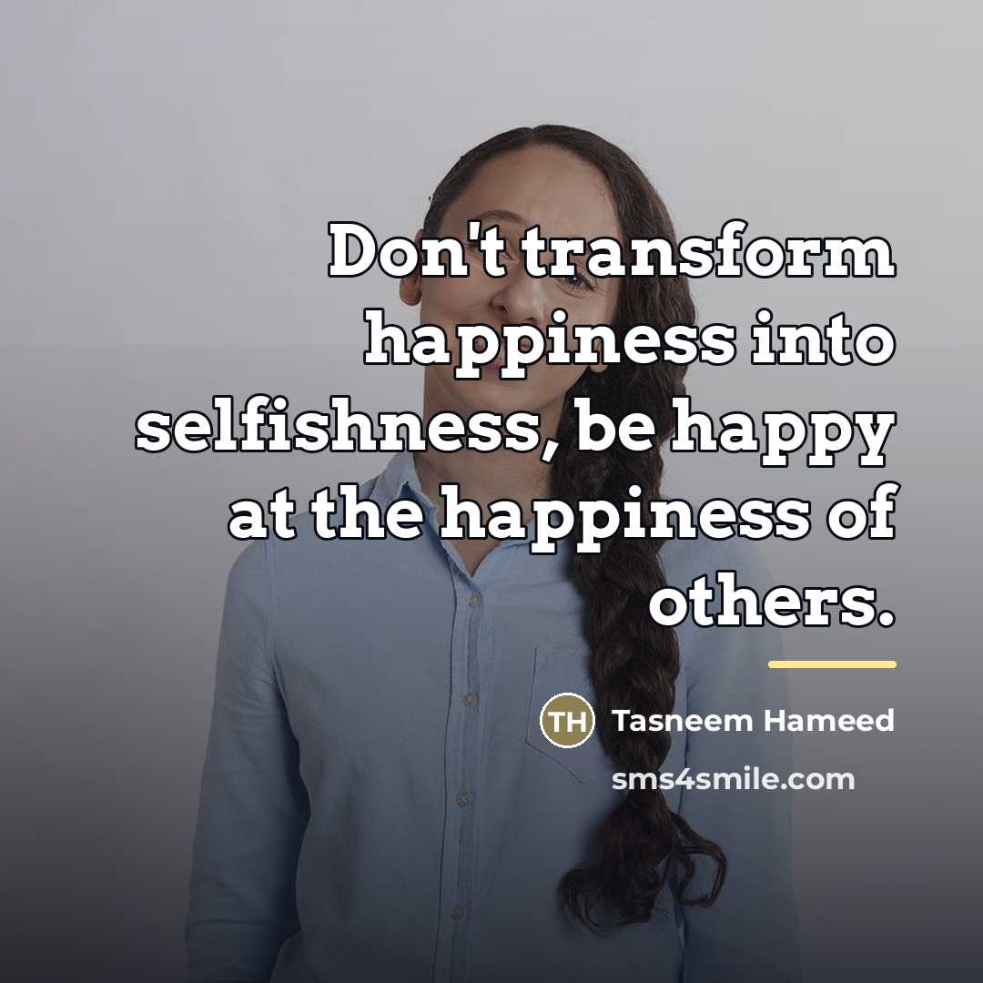 “Don't transform happiness into selfishness, be happy at the happiness…” quote by Tasneem Hameed