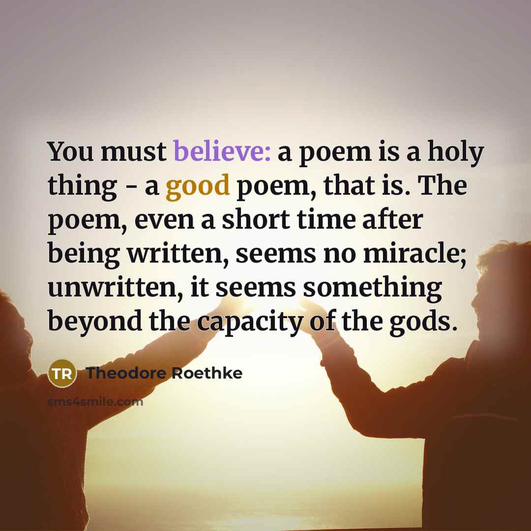 “You must believe: a poem is a holy thing -…” quote by Theodore Roethke