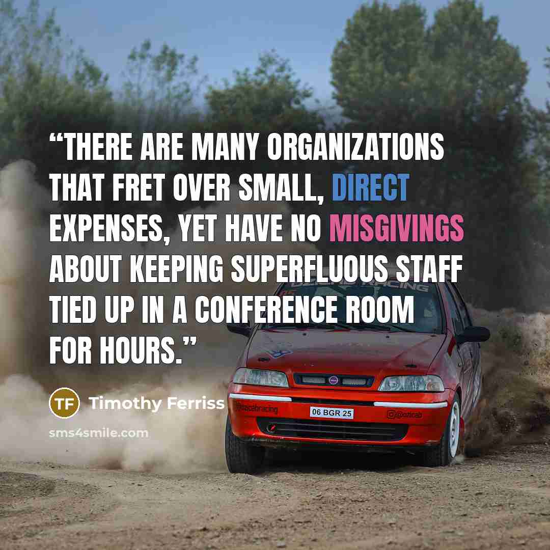 “There are many organizations that fret over small, direct expenses, yet have no misgivings about keeping superfluous staff tied up in a conference room for hours.” quote by Timothy Ferriss