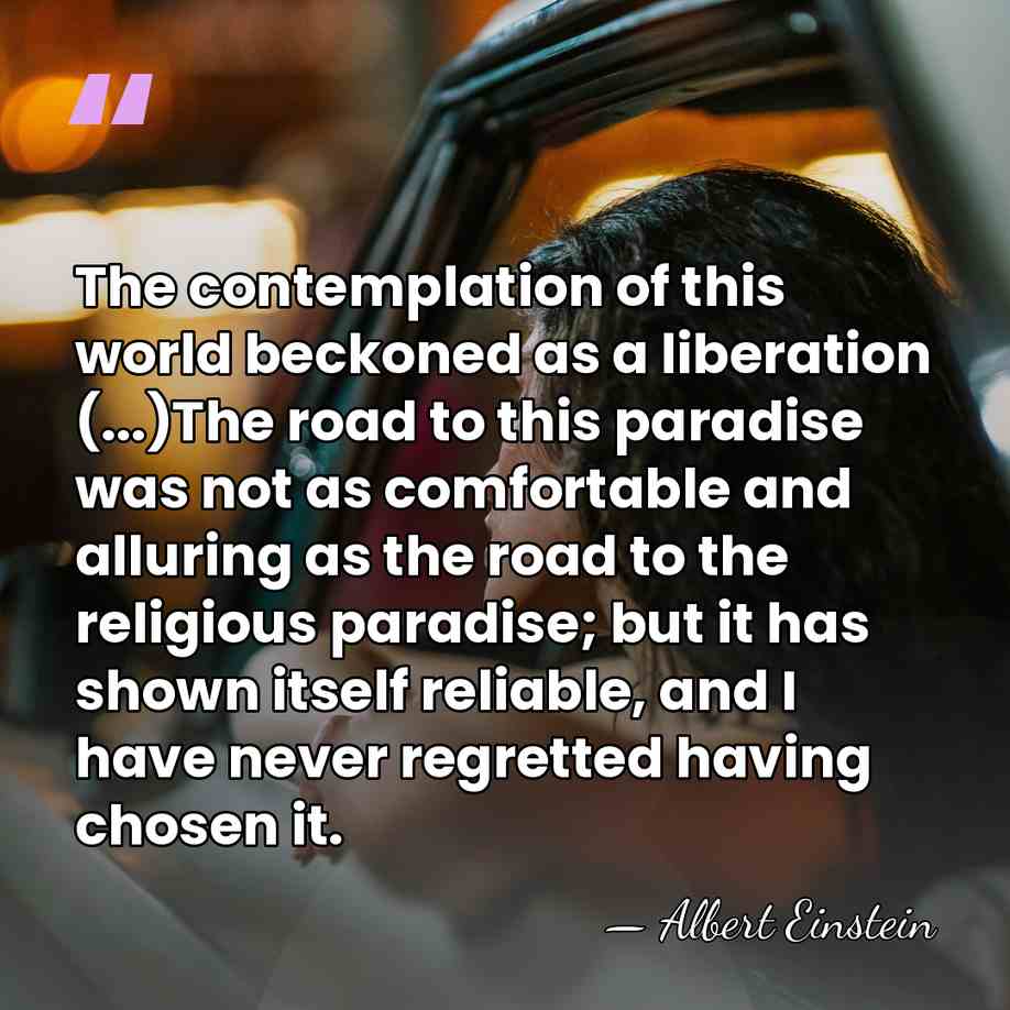 The contemplation of this world beckoned as a liberation (...)The road to&hellip; - Albert Einstein