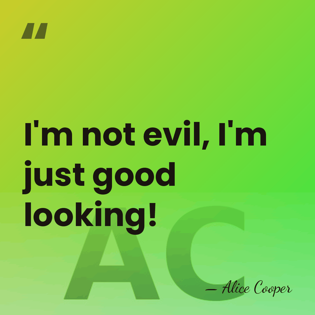 I'm not evil, I'm just good looking! - Alice Cooper