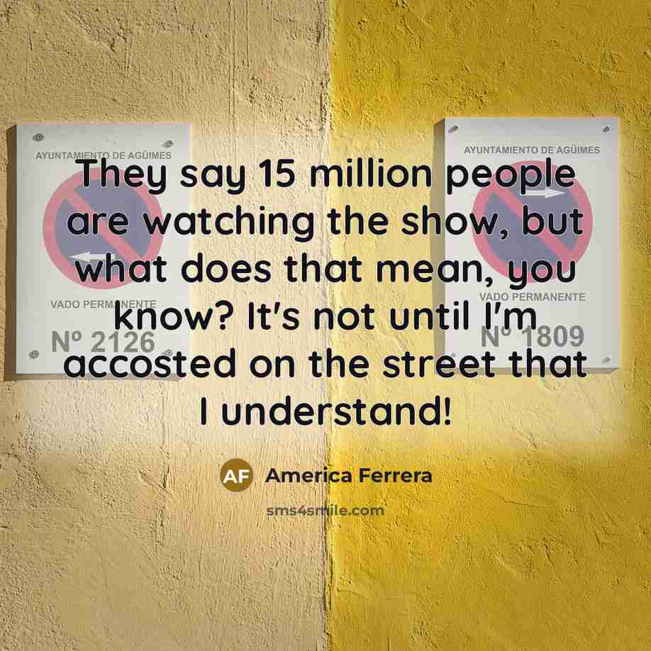 “They say 15 million people are watching the show, but…” quote by America Ferrera