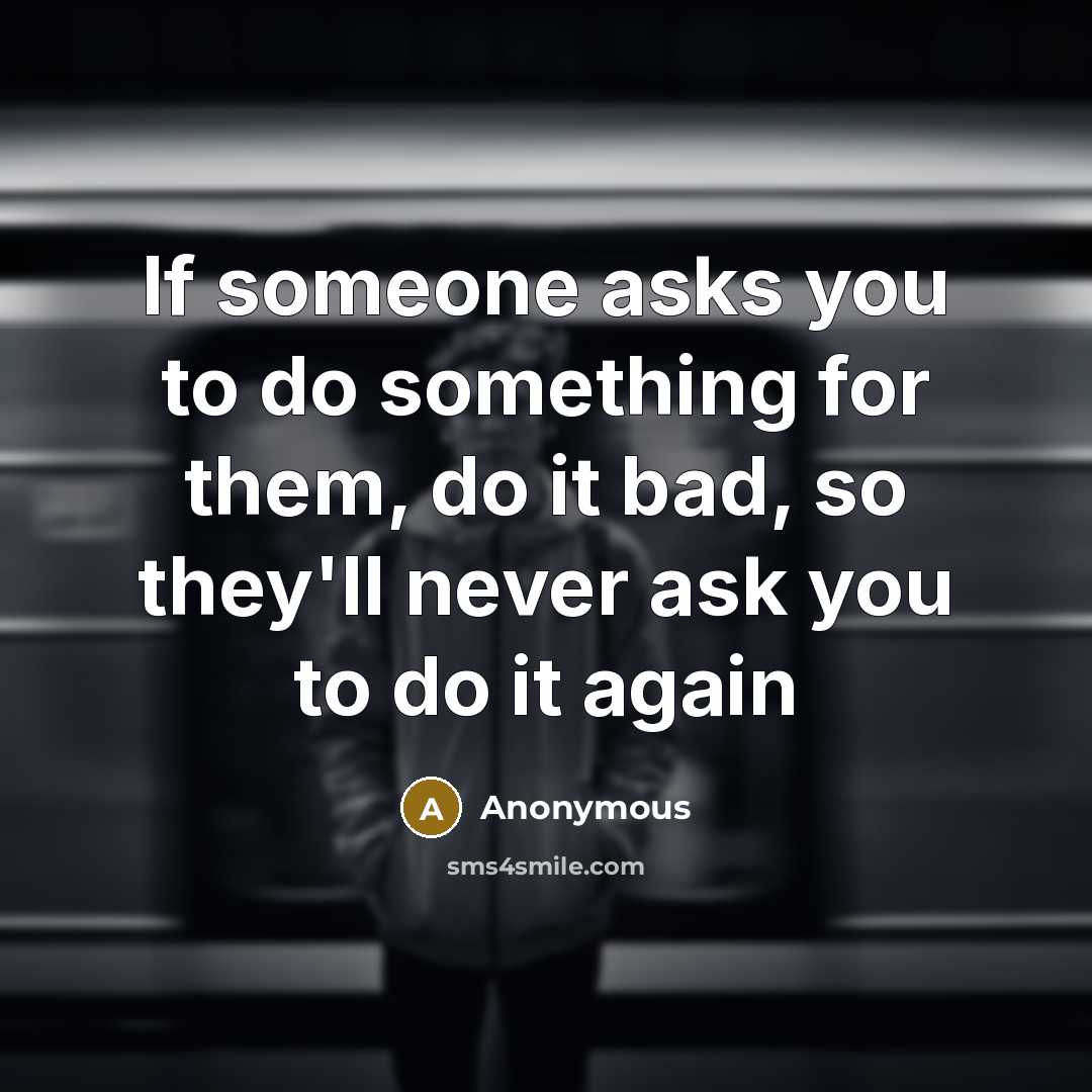 “If someone asks you to do something for them, do it bad, so they'll never ask you to do it again” quote by Anonymous