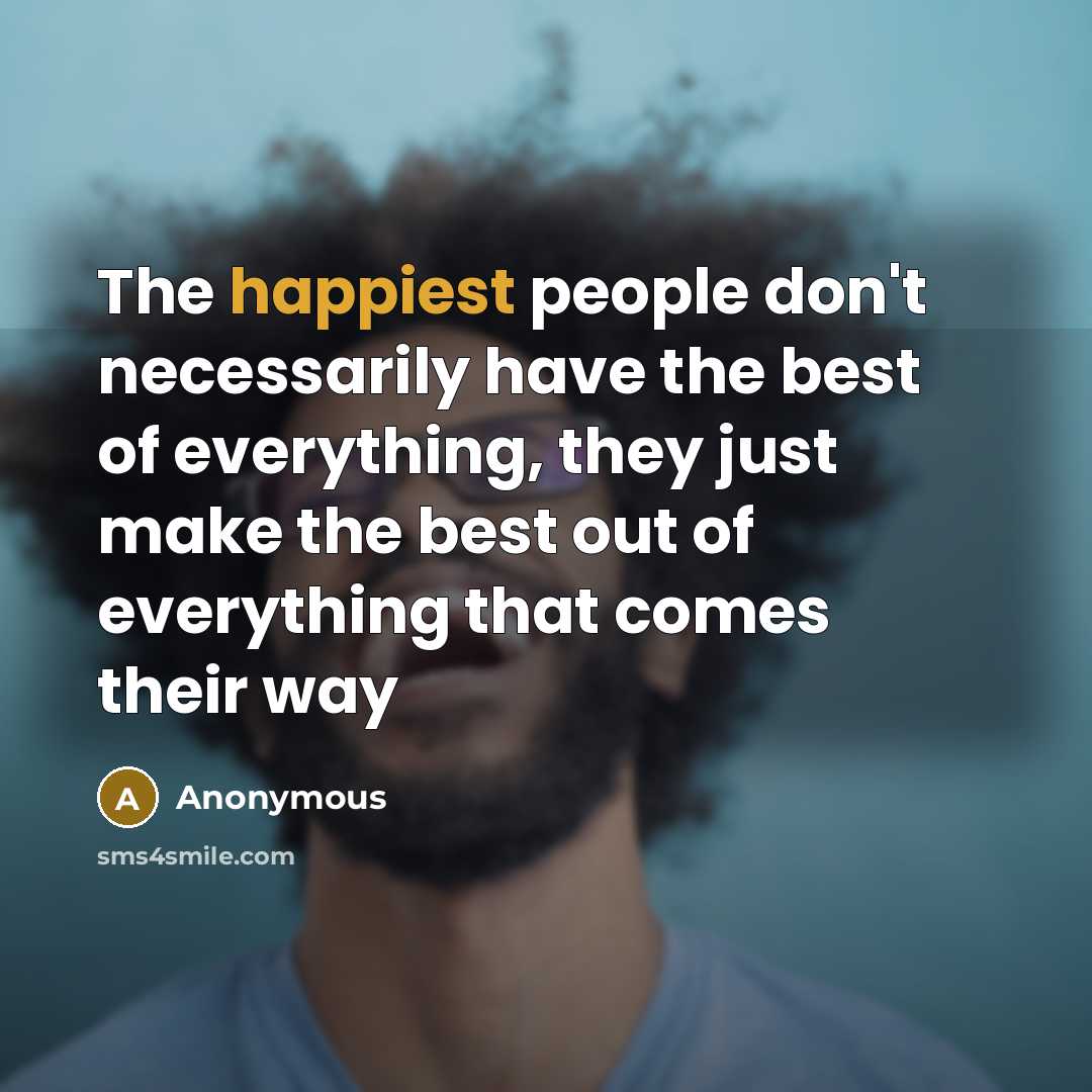 “The happiest people don't necessarily have the best of everything, they just make the best out of everything that comes their way” quote by Anonymous