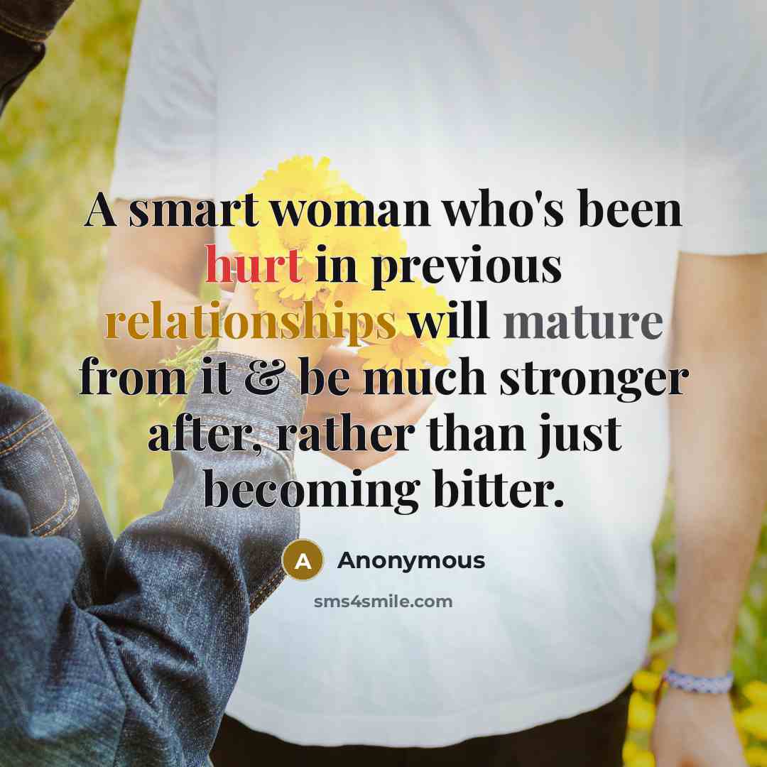 “A smart woman who's been hurt in previous relationships will mature from it & be much stronger after, rather than just becoming bitter.” quote by Anonymous
