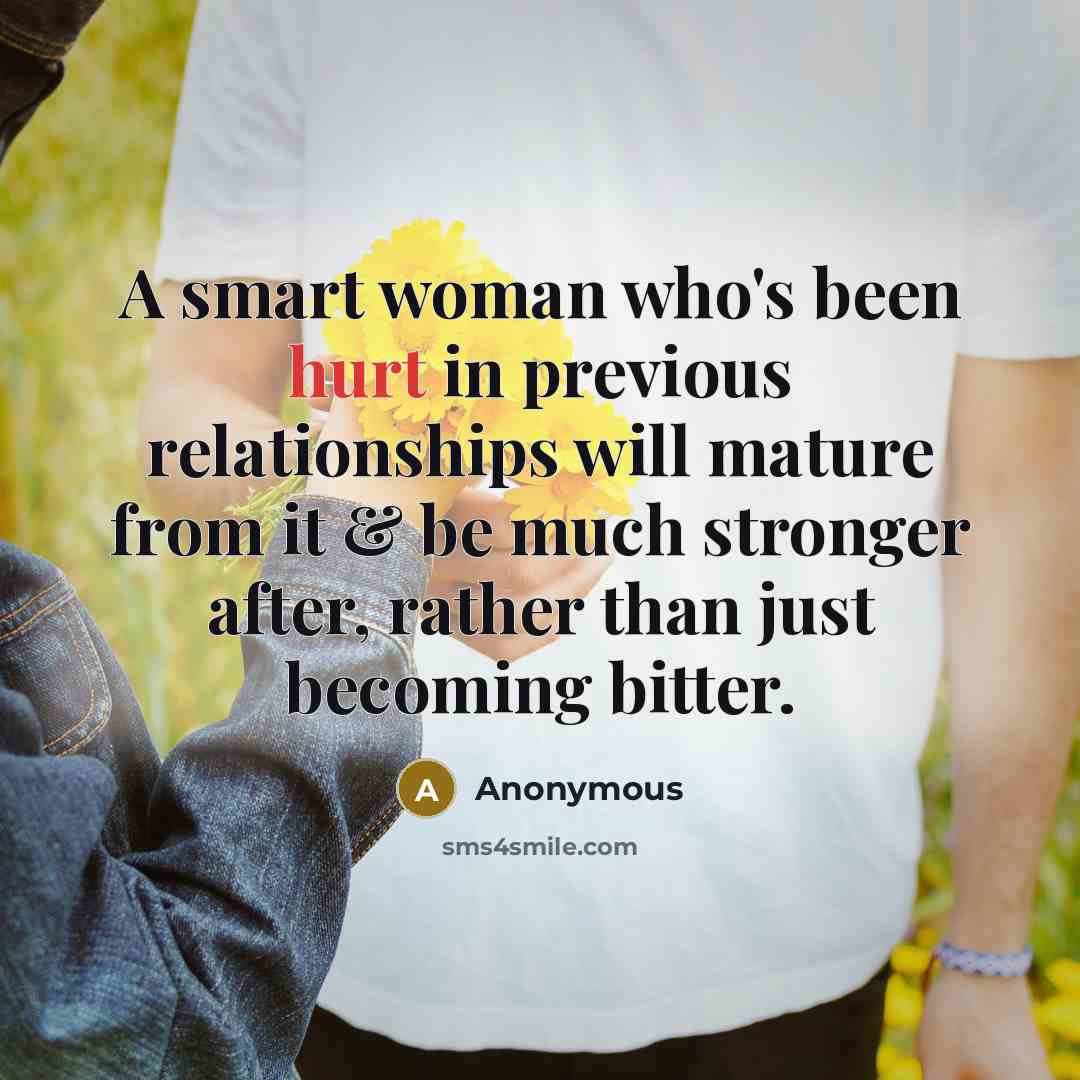 “A smart woman who's been hurt in previous relationships will mature from it & be much stronger after, rather than just becoming bitter.” quote by Anonymous