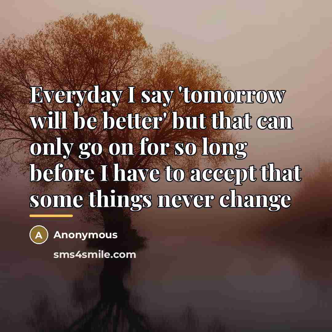 “Everyday I say 'tomorrow will be better' but that can…” quote by Anonymous