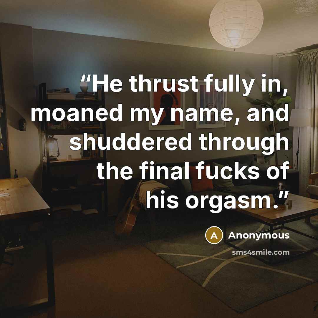 “He thrust fully in, moaned my name, and shuddered through the final fucks of his orgasm.” quote by Anonymous