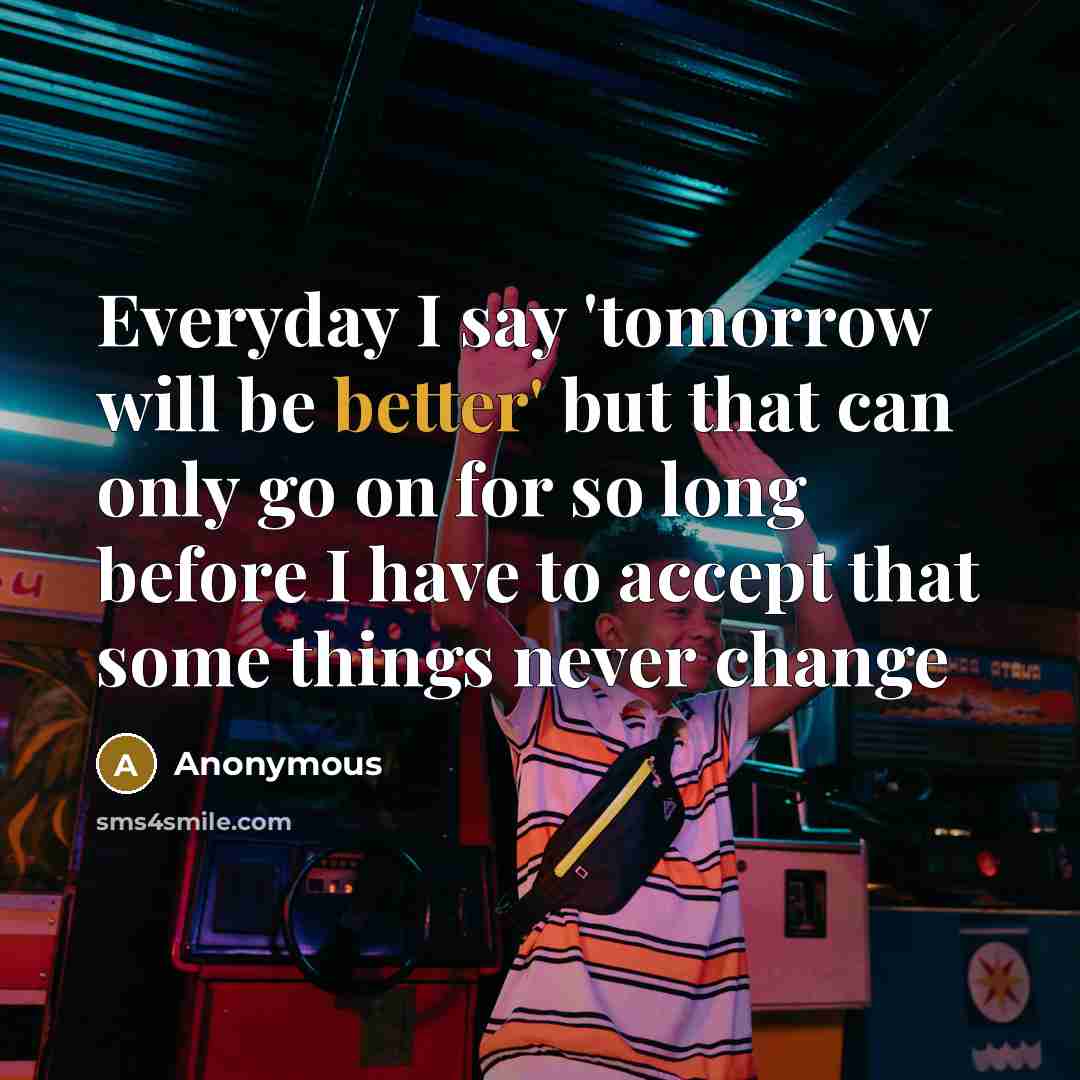 “Everyday I say 'tomorrow will be better' but that can only go on for so long before I have to accept that some things never change” quote by Anonymous