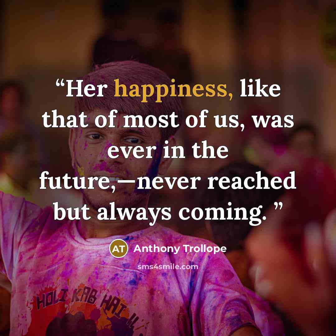 “Her happiness, like that of most of us, was ever in the future,—never reached but always coming.” quote by Anthony Trollope