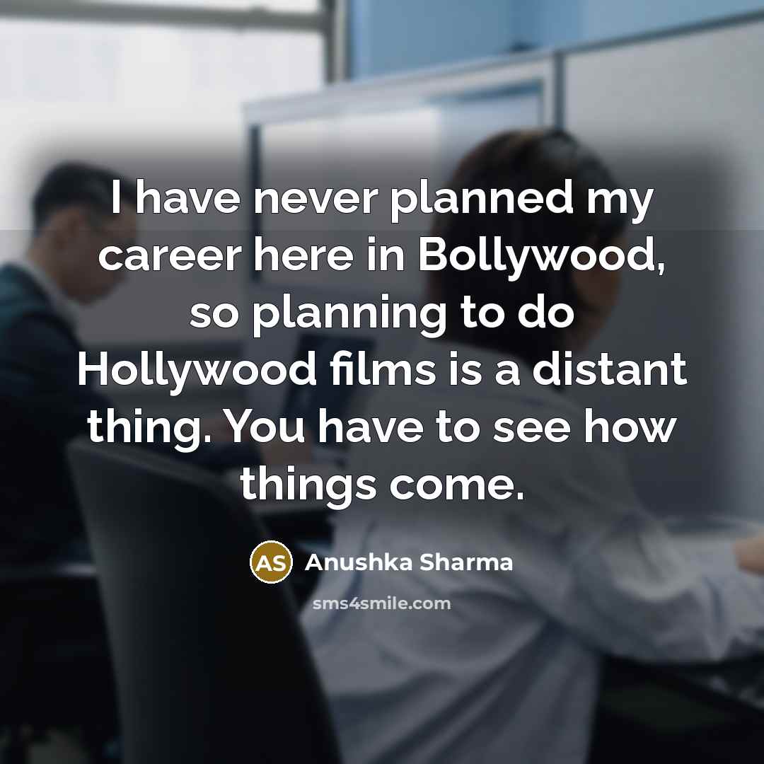 “I have never planned my career here in Bollywood, so planning to do Hollywood films is a distant thing. You have to see how things come.” quote by Anushka Sharma