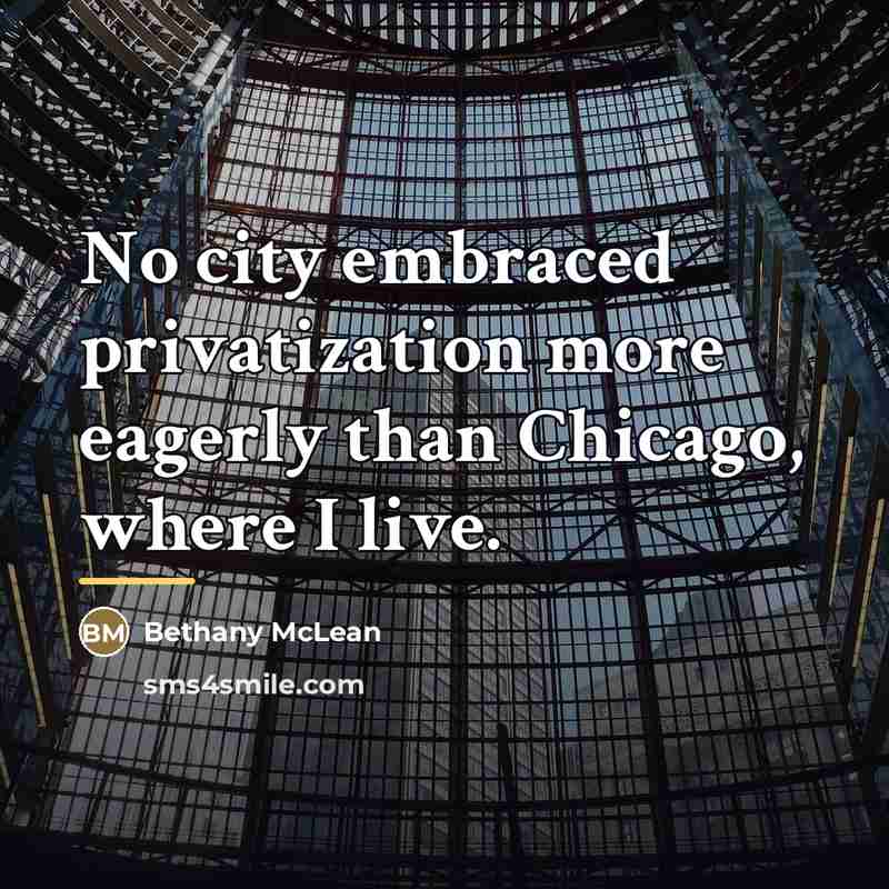 “No city embraced privatization more eagerly than Chicago, where I…” quote by Bethany McLean