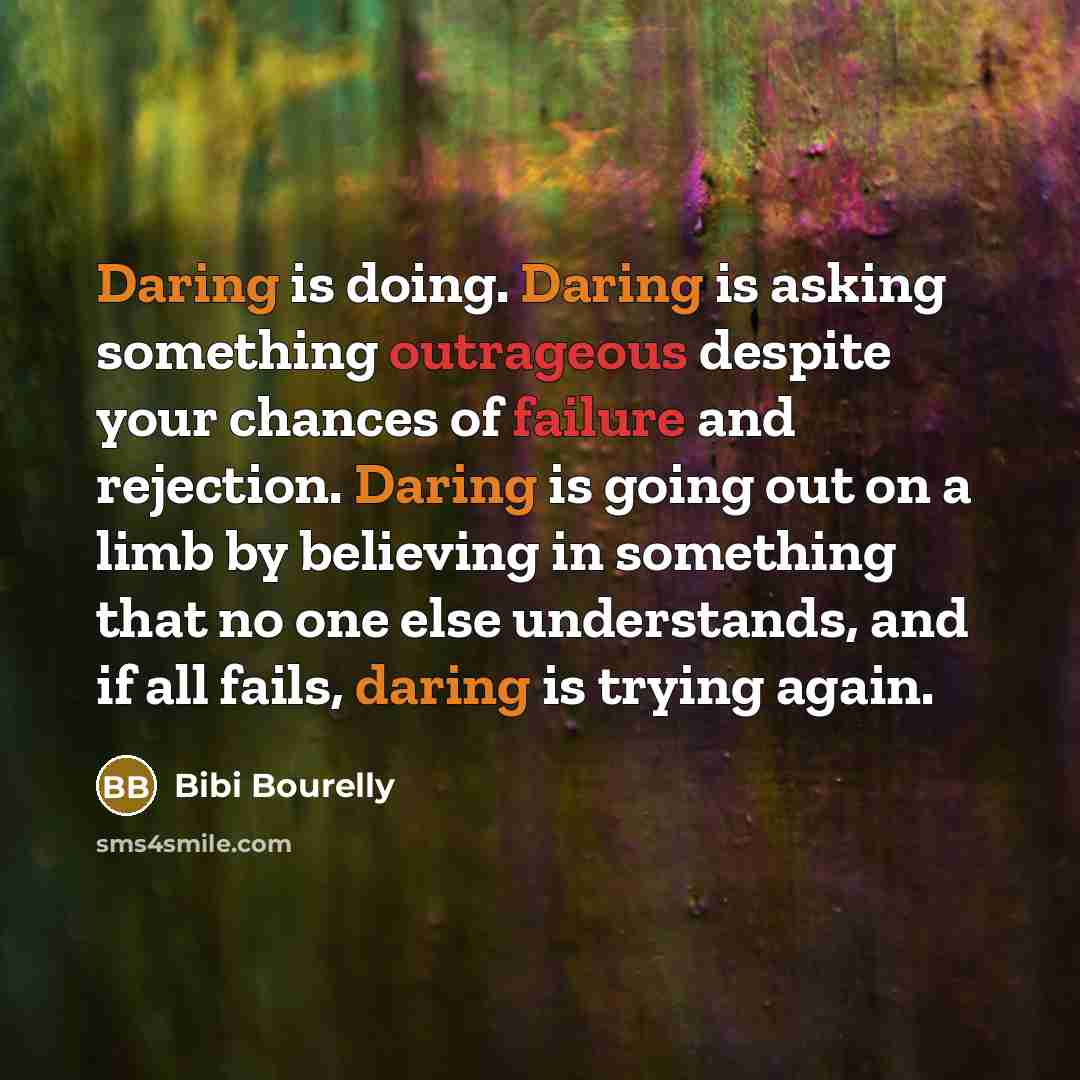“Daring is doing. Daring is asking something outrageous despite your chances of failure and rejection. Daring is going out on a limb by believing in something that no one else understands, and if all fails, daring is trying again.” quote by Bibi Bourelly